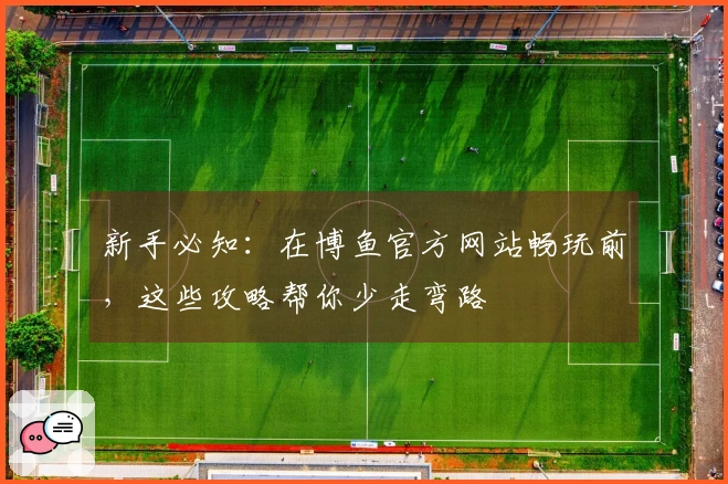 新手必知：在博鱼官方网站畅玩前，这些攻略帮你少走弯路