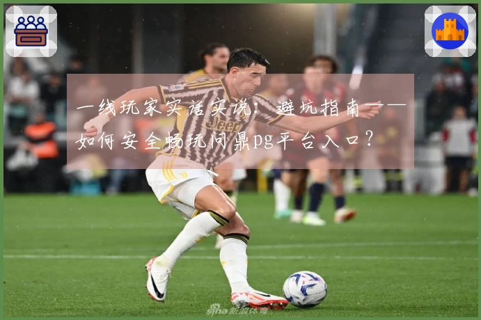 一线玩家实话实说：避坑指南——如何安全畅玩问鼎pg平台入口？