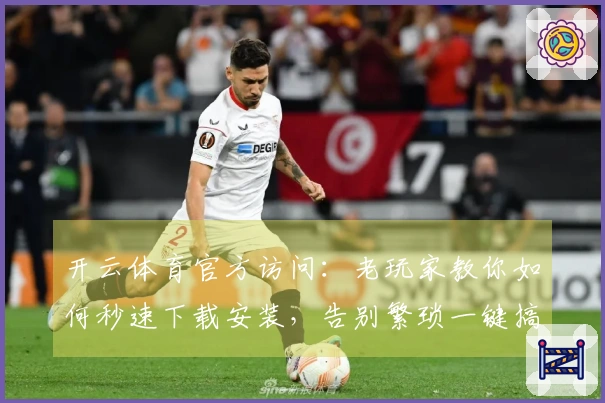 开云体育官方访问：老玩家教你如何秒速下载安装，告别繁琐一键搞定