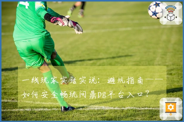 一线玩家实话实说：避坑指南——如何安全畅玩问鼎pg平台入口？